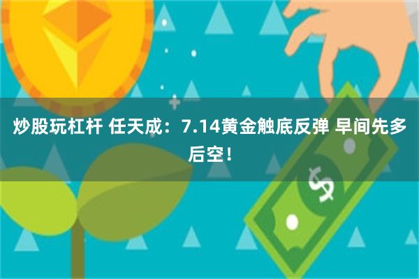 炒股玩杠杆 任天成：7.14黄金触底反弹 早间先多后空！