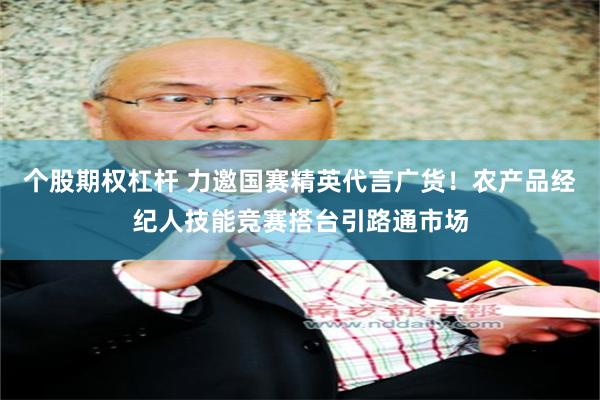 个股期权杠杆 力邀国赛精英代言广货！农产品经纪人技能竞赛搭台引路通市场