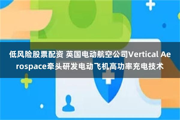 低风险股票配资 英国电动航空公司Vertical Aerospace牵头研发电动飞机高功率充电技术