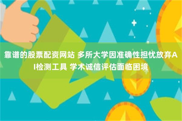靠谱的股票配资网站 多所大学因准确性担忧放弃AI检测工具 学术诚信评估面临困境