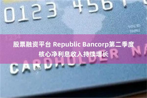 股票融资平台 Republic Bancorp第二季度核心净利息收入持续增长