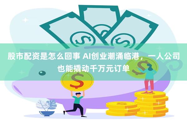 股市配资是怎么回事 AI创业潮涌临港，一人公司也能撬动千万元订单