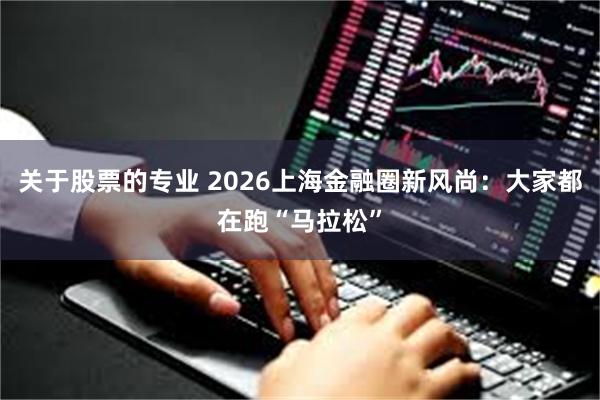 关于股票的专业 2026上海金融圈新风尚：大家都在跑“马拉松”