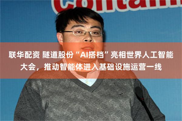 联华配资 隧道股份“AI搭档”亮相世界人工智能大会，推动智能体进入基础设施运营一线