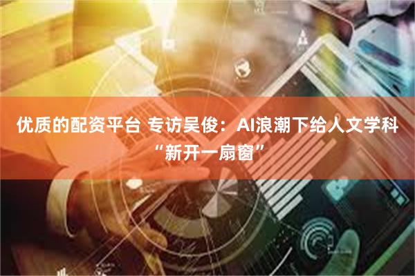 优质的配资平台 专访吴俊：AI浪潮下给人文学科“新开一扇窗”