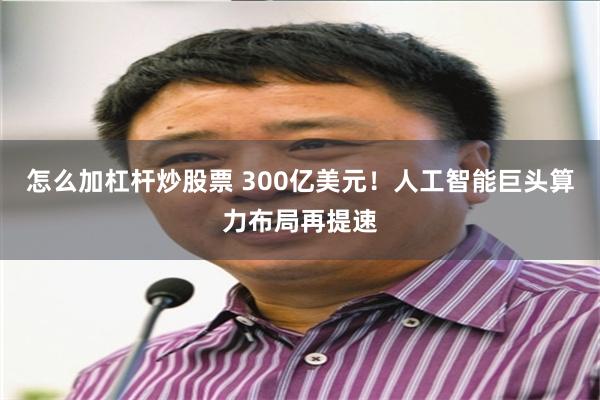 怎么加杠杆炒股票 300亿美元！人工智能巨头算力布局再提速