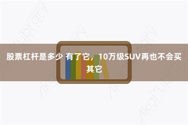 股票杠杆是多少 有了它，10万级SUV再也不会买其它
