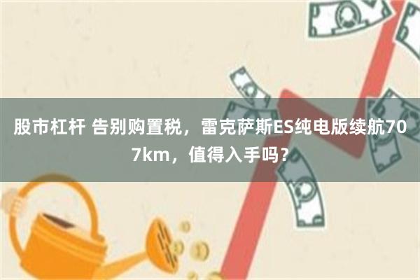 股市杠杆 告别购置税，雷克萨斯ES纯电版续航707km，值得入手吗？