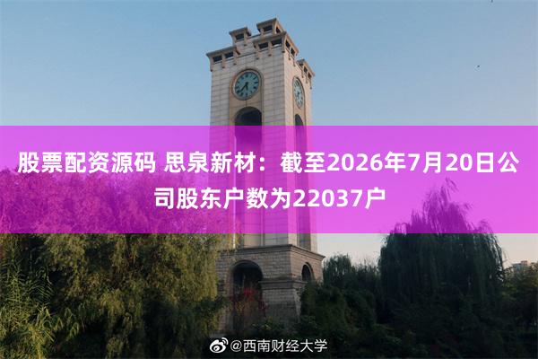 股票配资源码 思泉新材：截至2026年7月20日公司股东户数为22037户