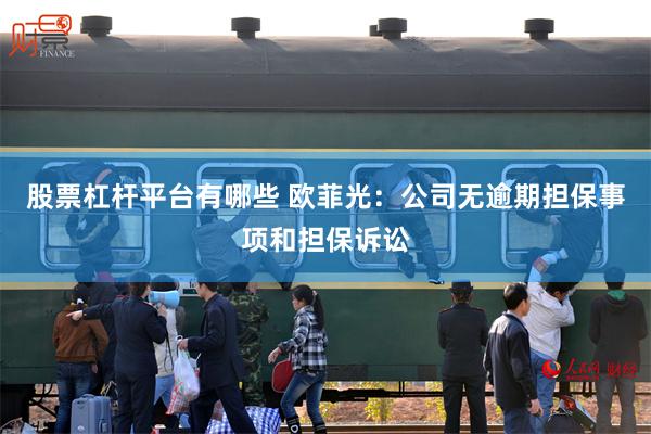 股票杠杆平台有哪些 欧菲光：公司无逾期担保事项和担保诉讼