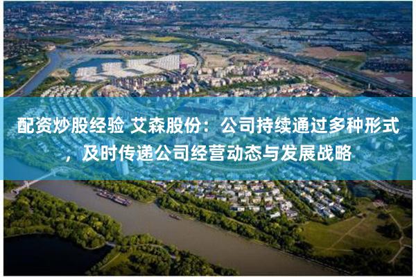 配资炒股经验 艾森股份:公司持续通过多种形式,及时传递公司经营动态与发展战略