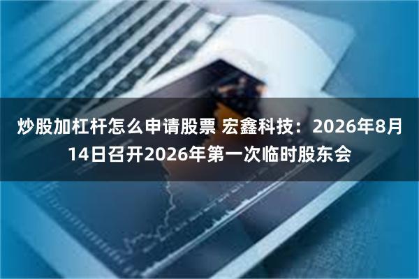 炒股加杠杆怎么申请股票 宏鑫科技：2026年8月14日召开2026年第一次临时股东会