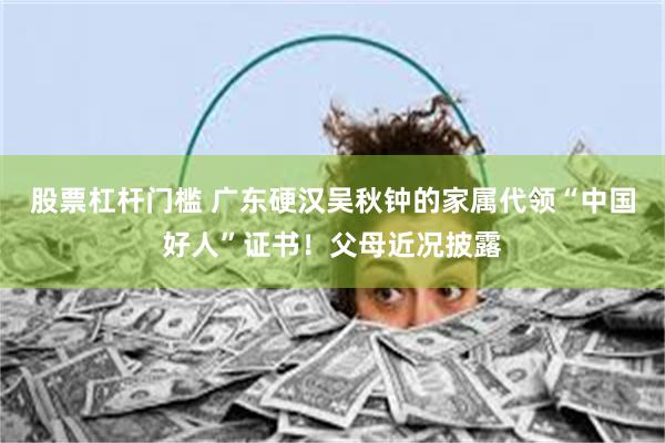 股票杠杆门槛 广东硬汉吴秋钟的家属代领“中国好人”证书!父母近况披露