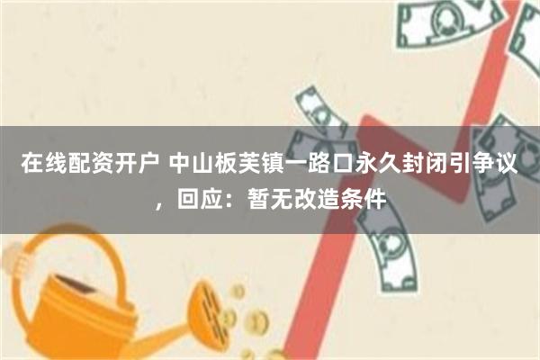 在线配资开户 中山板芙镇一路口永久封闭引争议，回应：暂无改造条件