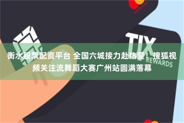 衡水股票配资平台 全国六城接力赴热爱！搜狐视频关注流舞蹈大赛广州站圆满落幕