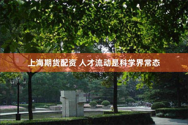 上海期货配资 人才流动是科学界常态
