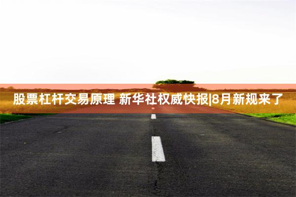 股票杠杆交易原理 新华社权威快报|8月新规来了