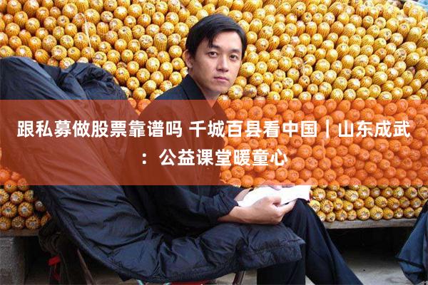 跟私募做股票靠谱吗 千城百县看中国｜山东成武：公益课堂暖童心