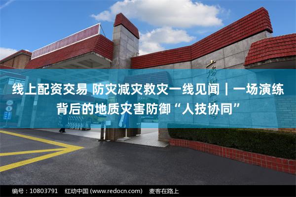 线上配资交易 防灾减灾救灾一线见闻｜一场演练背后的地质灾害防御“人技协同”