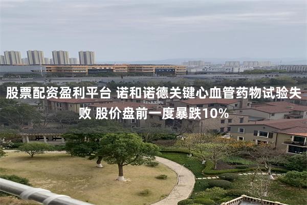 股票配资盈利平台 诺和诺德关键心血管药物试验失败 股价盘前一度暴跌10%