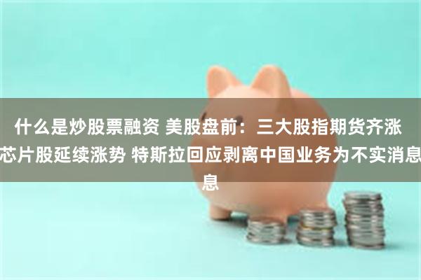 什么是炒股票融资 美股盘前:三大股指期货齐涨 芯片股延续涨势 特斯拉回应剥离中国业务为不实消息