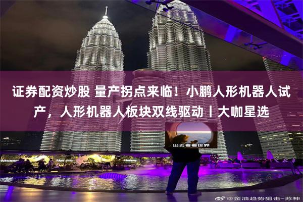 证券配资炒股 量产拐点来临！小鹏人形机器人试产，人形机器人板块双线驱动丨大咖星选