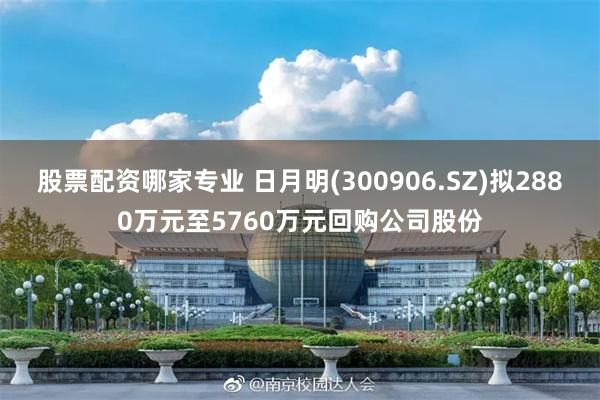 股票配资哪家专业 日月明(300906.SZ)拟2880万元至5760万元回购公司股份