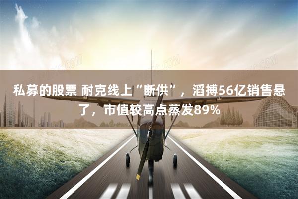 私募的股票 耐克线上“断供”，滔搏56亿销售悬了，市值较高点蒸发89%