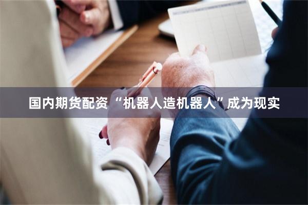 国内期货配资 “机器人造机器人”成为现实