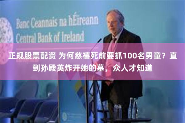 正规股票配资 为何慈禧死前要抓100名男童?直到孙殿英炸开她的墓,众人才知道