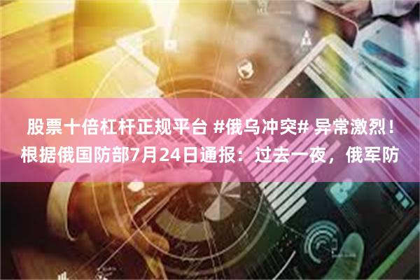 股票十倍杠杆正规平台 #俄乌冲突# 异常激烈!根据俄国防部7月24日通报:过去一夜,俄军防