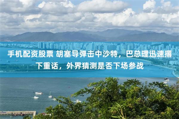 手机配资股票 胡塞导弹击中沙特，巴总理迅速撂下重话，外界猜测是否下场参战
