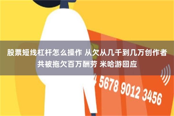 股票短线杠杆怎么操作 从欠从几千到几万创作者共被拖欠百万酬劳 米哈游回应