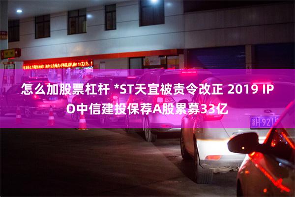 怎么加股票杠杆 *ST天宜被责令改正 2019 IPO中信建投保荐A股累募33亿