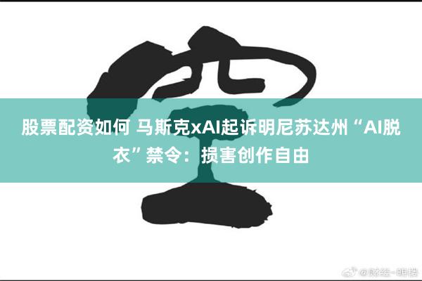 股票配资如何 马斯克xAI起诉明尼苏达州“AI脱衣”禁令：损害创作自由