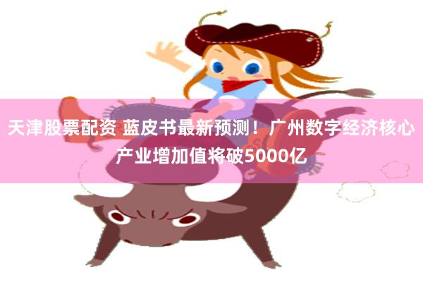 天津股票配资 蓝皮书最新预测！广州数字经济核心产业增加值将破5000亿