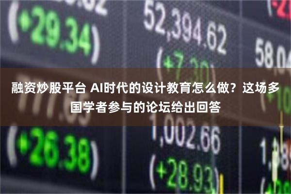 融资炒股平台 AI时代的设计教育怎么做？这场多国学者参与的论坛给出回答