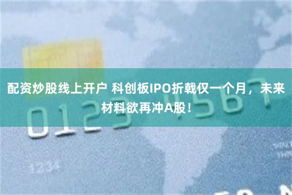 配资炒股线上开户 科创板IPO折戟仅一个月，未来材料欲再冲A股！