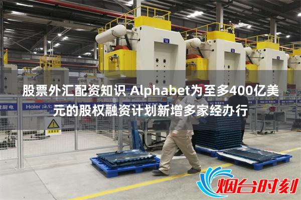 股票外汇配资知识 Alphabet为至多400亿美元的股权融资计划新增多家经办行