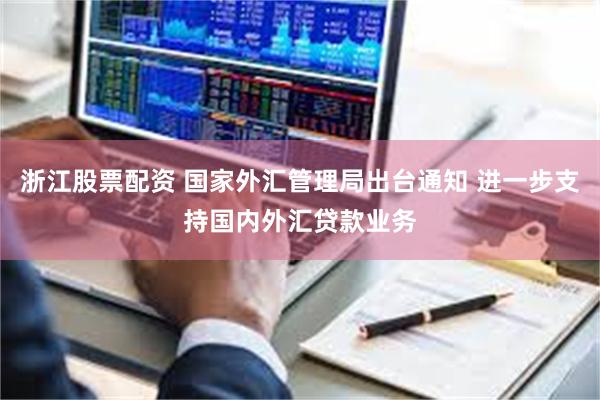 浙江股票配资 国家外汇管理局出台通知 进一步支持国内外汇贷款业务