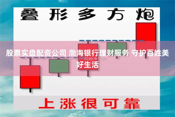 股票实盘配资公司 渤海银行理财服务 守护百姓美好生活