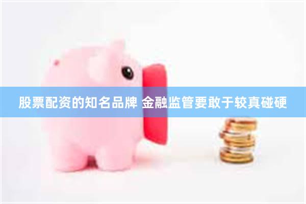 股票配资的知名品牌 金融监管要敢于较真碰硬