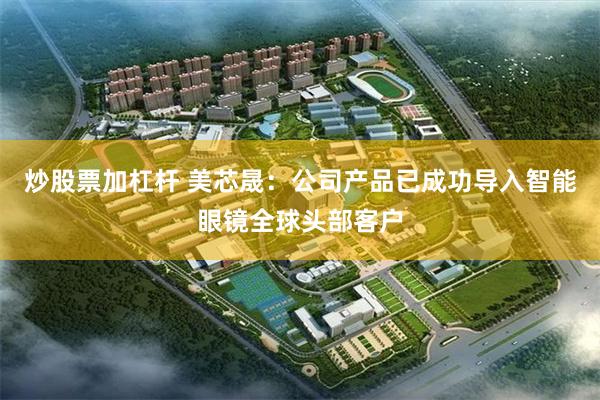 炒股票加杠杆 美芯晟：公司产品已成功导入智能眼镜全球头部客户