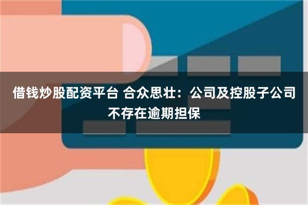 借钱炒股配资平台 合众思壮：公司及控股子公司不存在逾期担保
