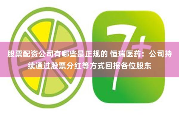 股票配资公司有哪些是正规的 恒瑞医药：公司持续通过股票分红等方式回报各位股东