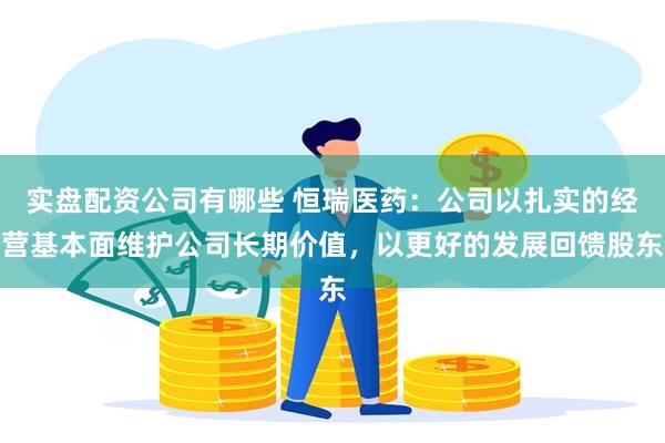 实盘配资公司有哪些 恒瑞医药：公司以扎实的经营基本面维护公司长期价值，以更好的发展回馈股东