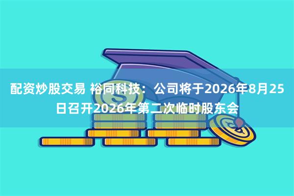 配资炒股交易 裕同科技：公司将于2026年8月25日召开2026年第二次临时股东会