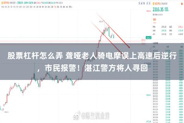 股票杠杆怎么弄 聋哑老人骑电摩误上高速后逆行，市民报警！湛江警方将人寻回
