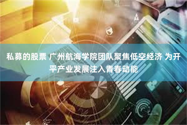 私募的股票 广州航海学院团队聚焦低空经济 为开平产业发展注入青春动能