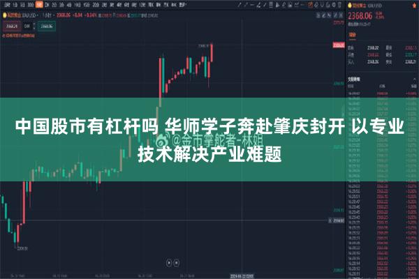 中国股市有杠杆吗 华师学子奔赴肇庆封开 以专业技术解决产业难题